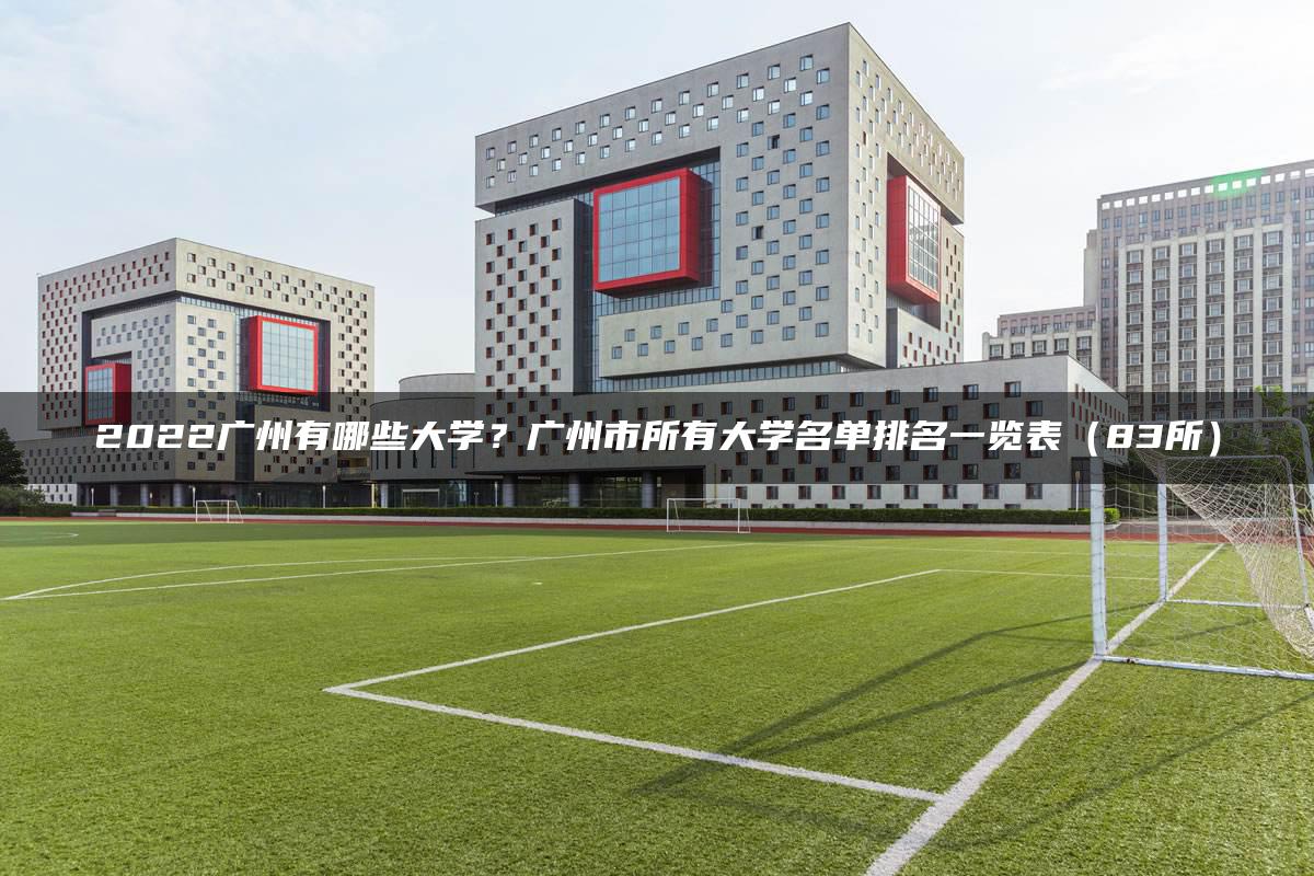 2022廣州有哪些大學？廣州市所有大學名單排名一覽表（83所）