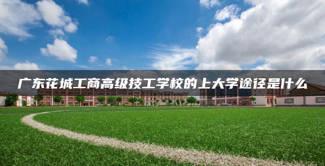 廣東花城工商高級技工學(xué)校的上大學(xué)途徑是什么