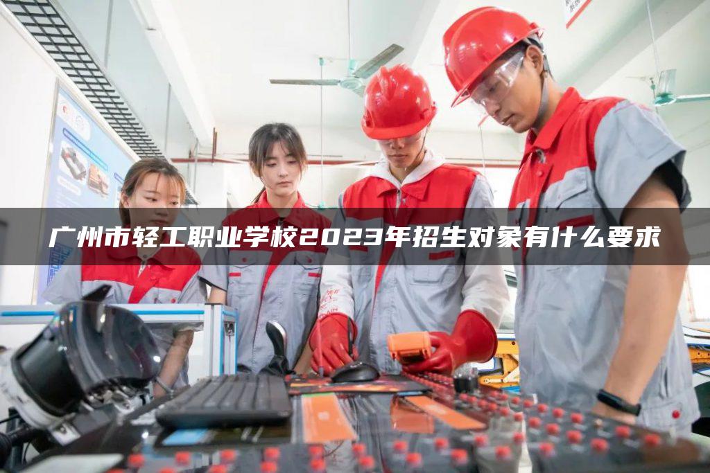 廣州市輕工職業(yè)學(xué)校2023年招生對象有什么要求