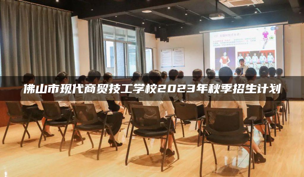 佛山市現(xiàn)代商貿(mào)技工學(xué)校2023年秋季招生計劃