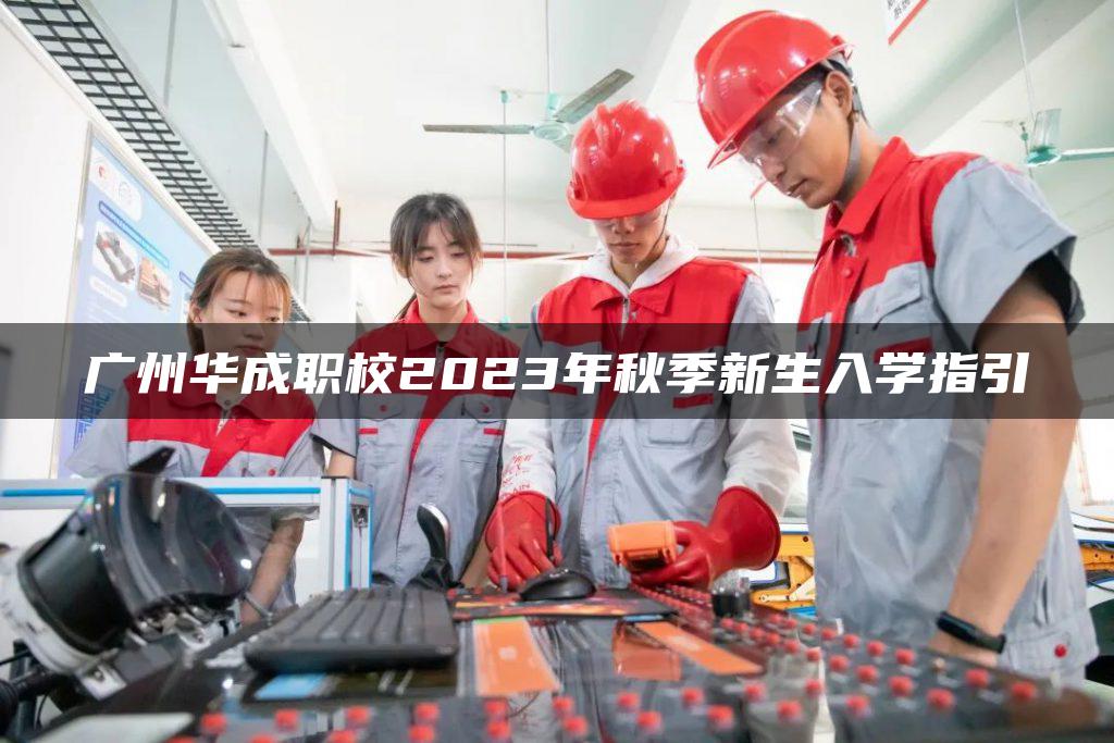 廣州華成職校2023年秋季新生入學(xué)指引