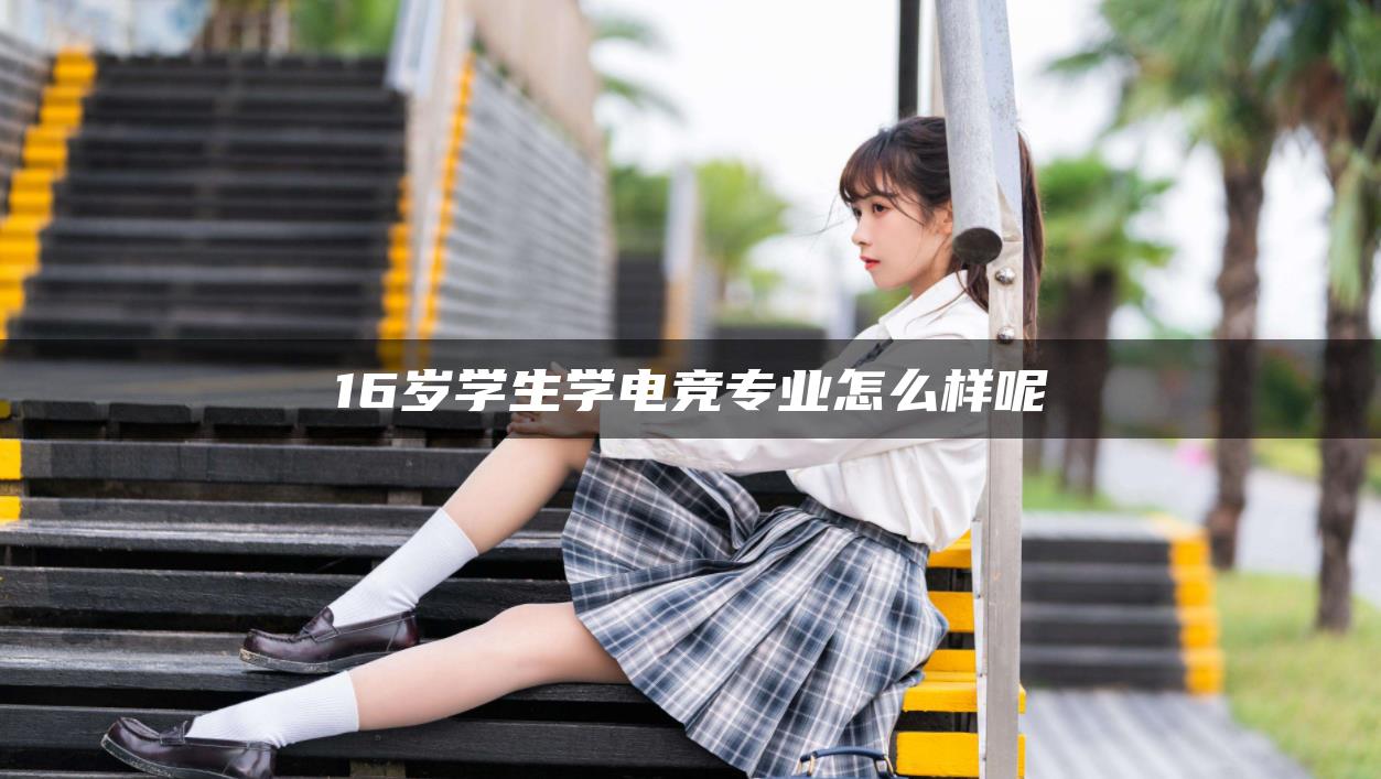 16歲學(xué)生學(xué)電競(jìng)專業(yè)怎么樣呢