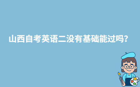 山西自考英語(yǔ)二沒有基礎(chǔ)能過嗎？-廣東技校排名網(wǎng)