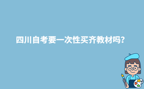 四川自考要一次性買齊教材嗎？-廣東技校排名網(wǎng)