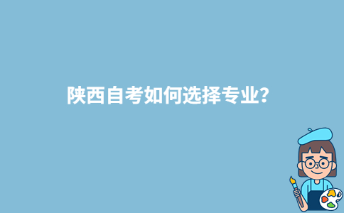 陜西自考如何選擇專業(yè)？-廣東技校排名網(wǎng)