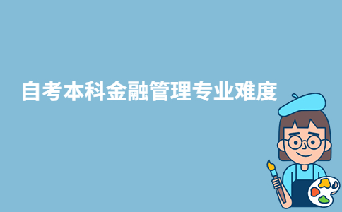 江蘇自考本科金融管理專業(yè)難度大嗎？-廣東技校排名網(wǎng)