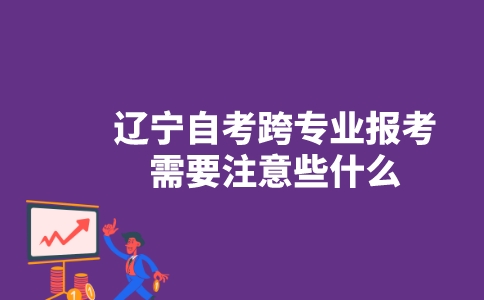 遼寧自考跨專業(yè)報(bào)考需要注意些什么？-廣東技校排名網(wǎng)