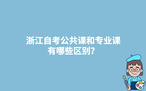 浙江自考公共課和專業(yè)課有哪些區(qū)別？-廣東技校排名網(wǎng)