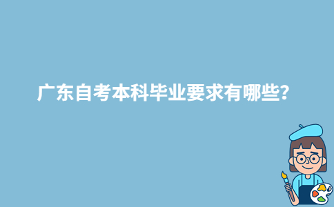 廣東自考本科畢業(yè)要求有哪些？-廣東技校排名網(wǎng)