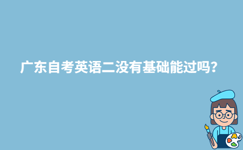 廣東自考英語二沒有基礎(chǔ)能過嗎？-廣東技校排名網(wǎng)