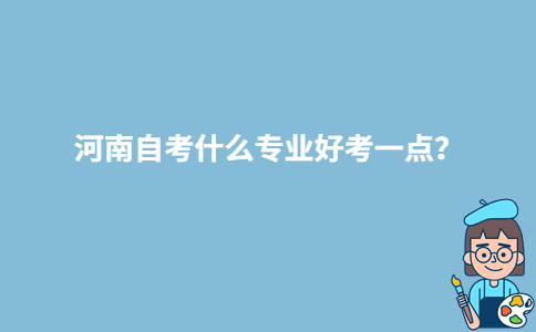 河南自考什么專業(yè)好考一點(diǎn)？-廣東技校排名網(wǎng)