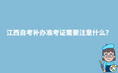 江西自考補(bǔ)辦準(zhǔn)考證需要注意什么？-廣東技校排名網(wǎng)