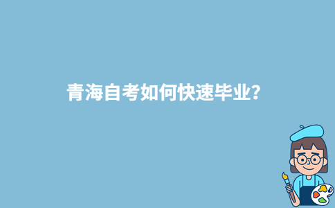 青海自考如何快速畢業(yè)？-廣東技校排名網(wǎng)