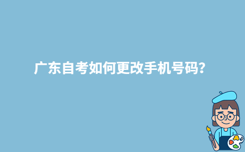 廣東自考如何更改手機(jī)號碼？-廣東技校排名網(wǎng)