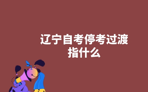 遼寧自考停考過渡指什么？-廣東技校排名網(wǎng)