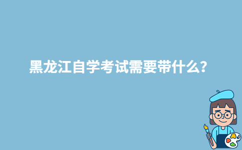 黑龍江自學(xué)考試需要帶什么？-廣東技校排名網(wǎng)