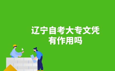 遼寧自考大專文憑有作用嗎？-廣東技校排名網(wǎng)