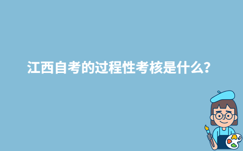 江西自考的過程性考核是什么？-廣東技校排名網(wǎng)