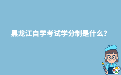 黑龍江自學考試學分制是什么？-廣東技校排名網(wǎng)