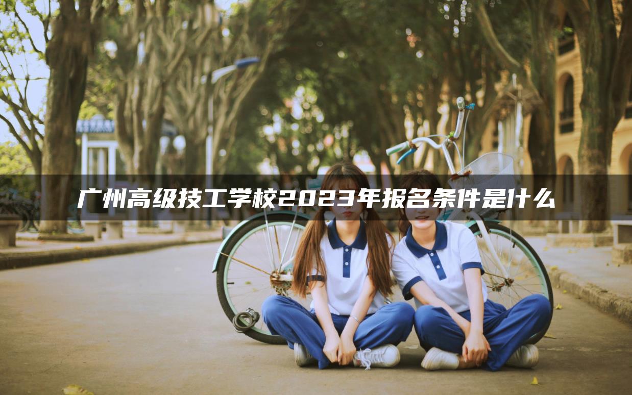 廣州高級技工學(xué)校2023年報(bào)名條件是什么