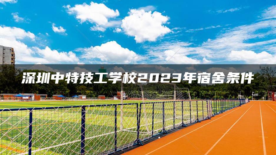 深圳中特技工學(xué)校2023年宿舍條件