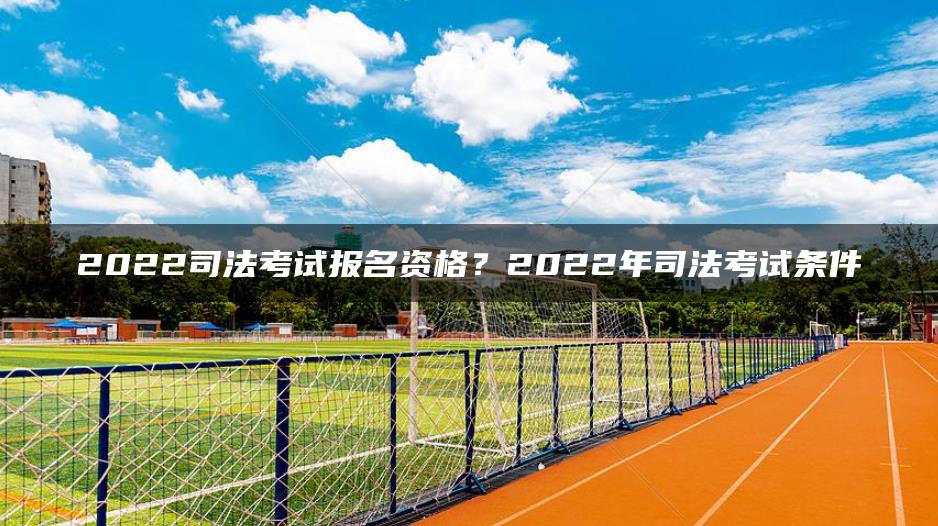 2022司法考試報名資格？2022年司法考試條件