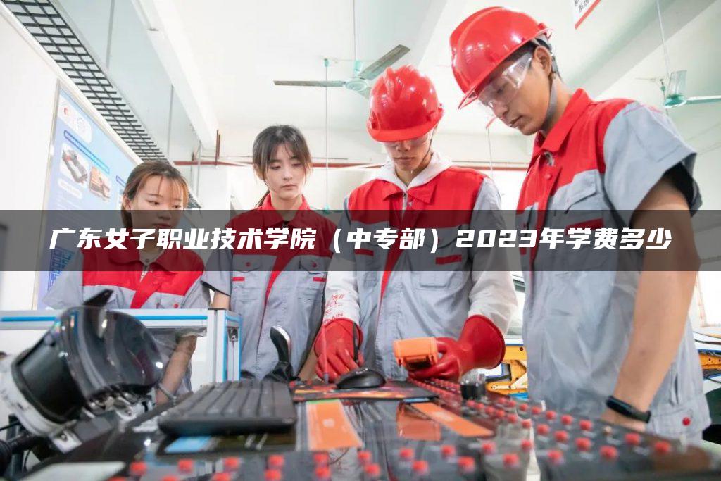 廣東女子職業(yè)技術(shù)學(xué)院（中專部）2023年學(xué)費多少