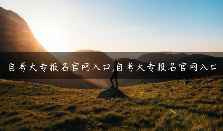 自考大專報名官網(wǎng)入口,自考大專報名官網(wǎng)入口