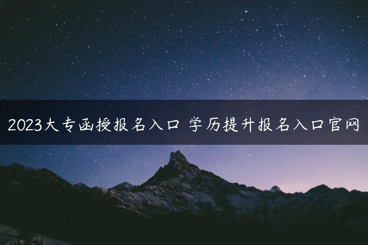 2023大專函授報(bào)名入口 學(xué)歷提升報(bào)名入口官網(wǎng)