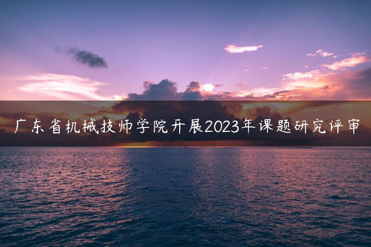 廣東省機(jī)械技師學(xué)院開(kāi)展2023年課題研究評(píng)審