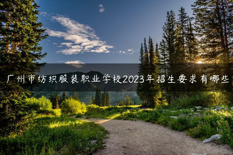 廣州市紡織服裝職業(yè)學(xué)校2023年招生要求有哪些