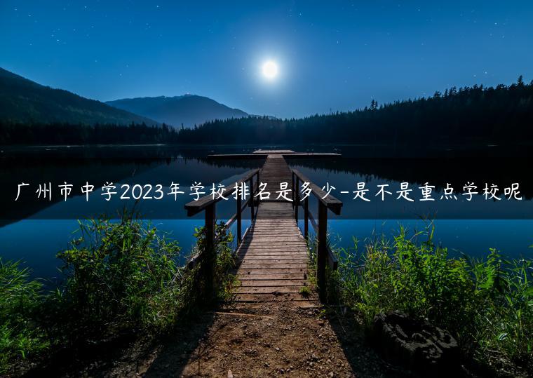 廣州市中學(xué)2023年學(xué)校排名是多少-是不是重點(diǎn)學(xué)校呢