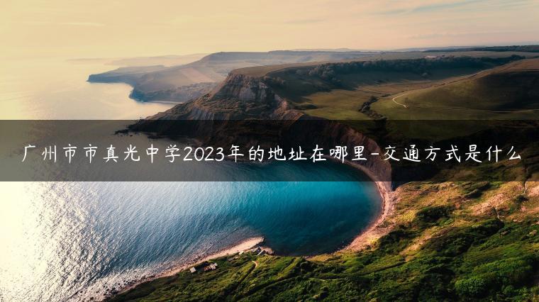 廣州市市真光中學2023年的地址在哪里-交通方式是什么