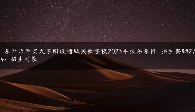 廣東外語外貿(mào)大學(xué)附設(shè)增城實驗學(xué)校2023年報名條件-招生要求-招生對象