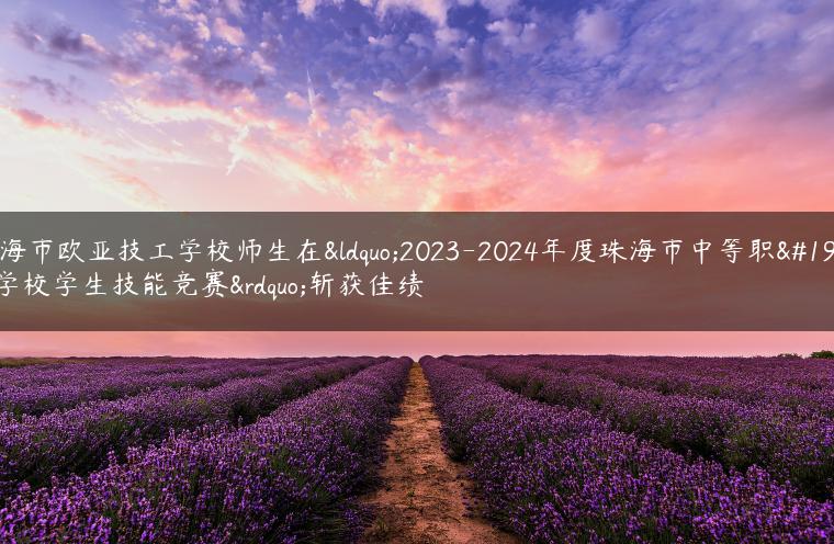 珠海市歐亞技工學(xué)校師生在“2023-2024年度珠海市中等職業(yè)學(xué)校學(xué)生技能競賽”斬獲佳績