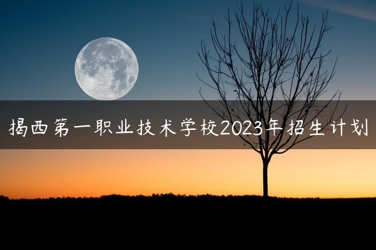 揭西第一職業(yè)技術(shù)學(xué)校2023年招生計(jì)劃