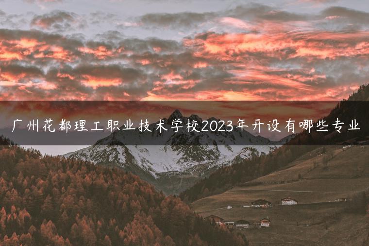 廣州花都理工職業(yè)技術學校2023年開設有哪些專業(yè)