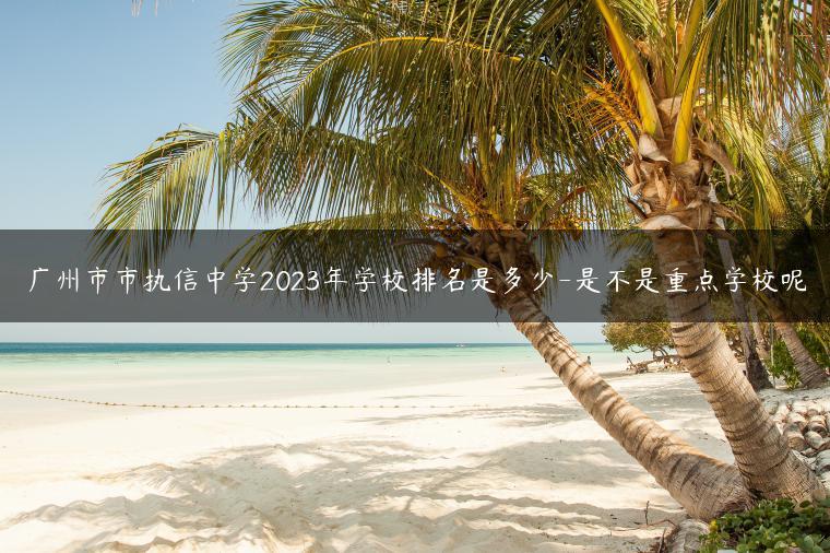 廣州市市執(zhí)信中學(xué)2023年學(xué)校排名是多少-是不是重點(diǎn)學(xué)校呢