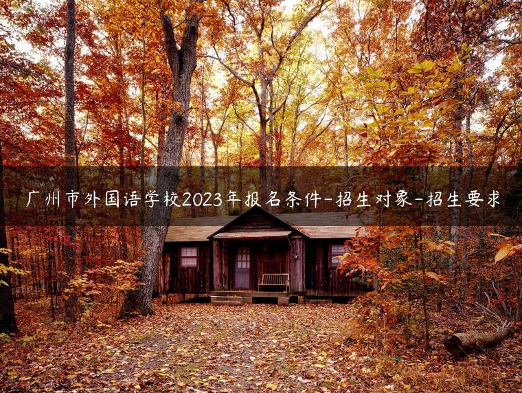 廣州市外國語學(xué)校2023年報(bào)名條件-招生對象-招生要求