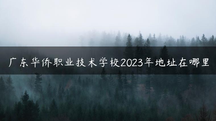 廣東華僑職業(yè)技術(shù)學(xué)校2023年地址在哪里