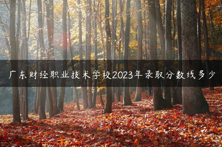 廣東財(cái)經(jīng)職業(yè)技術(shù)學(xué)校2023年錄取分?jǐn)?shù)線多少