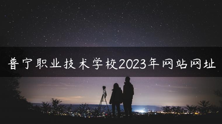 普寧職業(yè)技術(shù)學(xué)校2023年網(wǎng)站網(wǎng)址