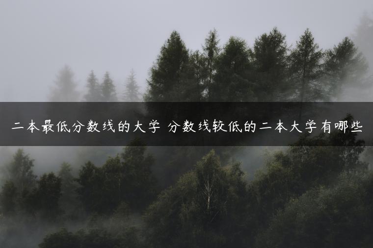 二本最低分?jǐn)?shù)線(xiàn)的大學(xué) 分?jǐn)?shù)線(xiàn)較低的二本大學(xué)有哪些