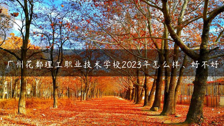 廣州花都理工職業(yè)技術(shù)學校2023年怎么樣、好不好