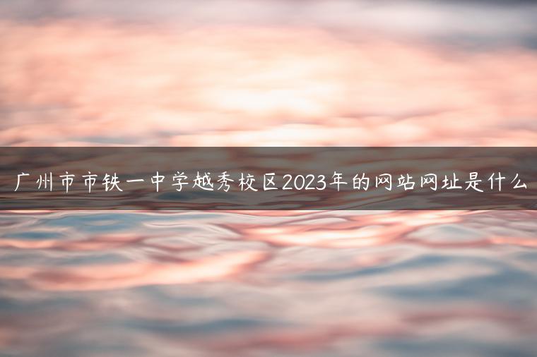 廣州市市鐵一中學(xué)越秀校區(qū)2023年的網(wǎng)站網(wǎng)址是什么