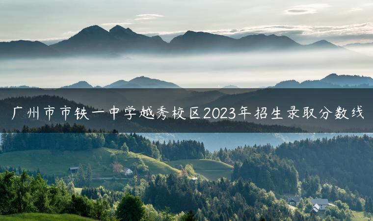 廣州市市鐵一中學越秀校區(qū)2023年招生錄取分數(shù)線