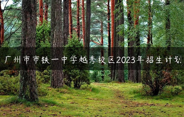 廣州市市鐵一中學(xué)越秀校區(qū)2023年招生計(jì)劃