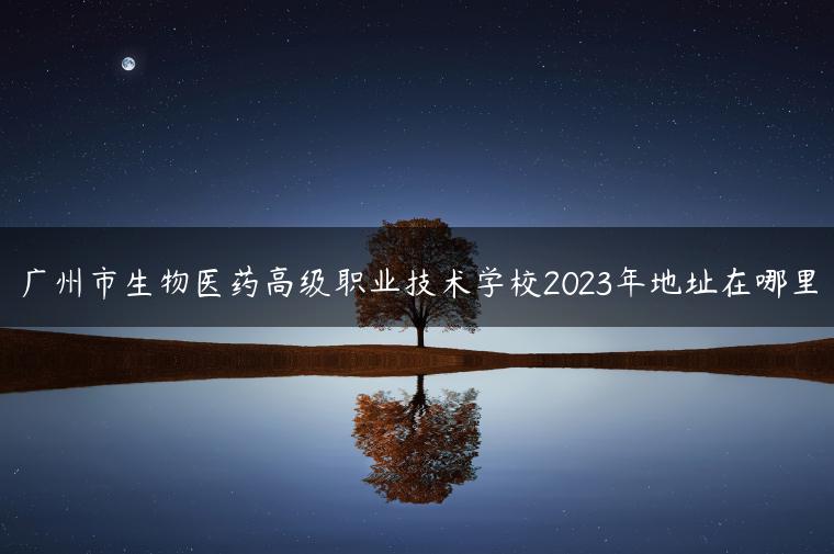 廣州市生物醫(yī)藥高級職業(yè)技術(shù)學(xué)校2023年地址在哪里