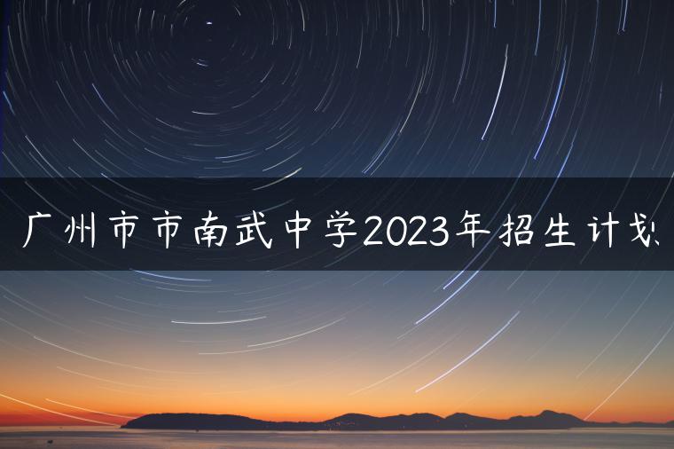 廣州市市南武中學(xué)2023年招生計(jì)劃