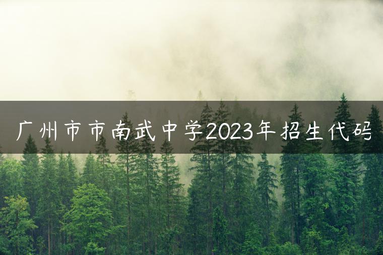 廣州市市南武中學(xué)2023年招生代碼